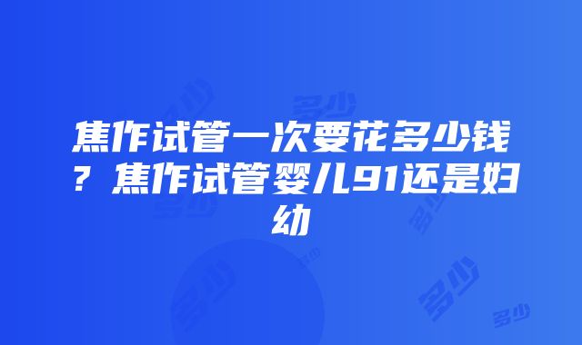 焦作试管一次要花多少钱？焦作试管婴儿91还是妇幼