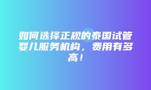 如何选择正规的泰国试管婴儿服务机构，费用有多高！