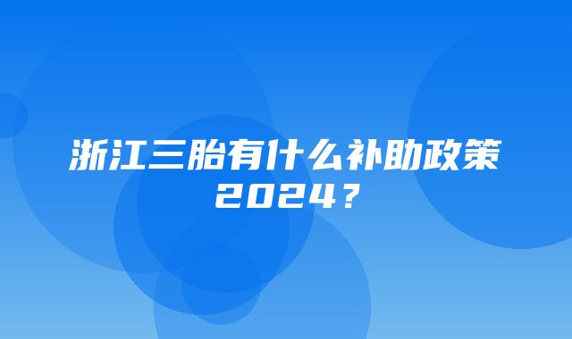 浙江三胎有什么补助政策2024？