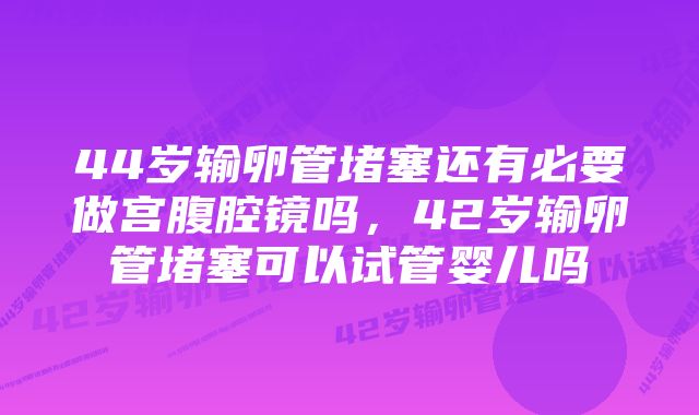 44岁输卵管堵塞还有必要做宫腹腔镜吗，42岁输卵管堵塞可以试管婴儿吗