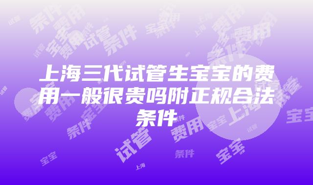 上海三代试管生宝宝的费用一般很贵吗附正规合法条件