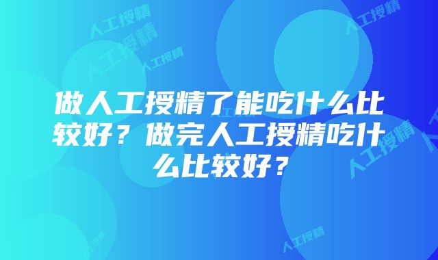 做人工授精了能吃什么比较好？做完人工授精吃什么比较好？