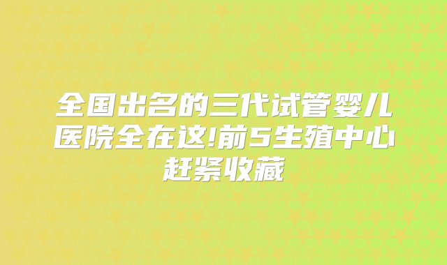 全国出名的三代试管婴儿医院全在这!前5生殖中心赶紧收藏