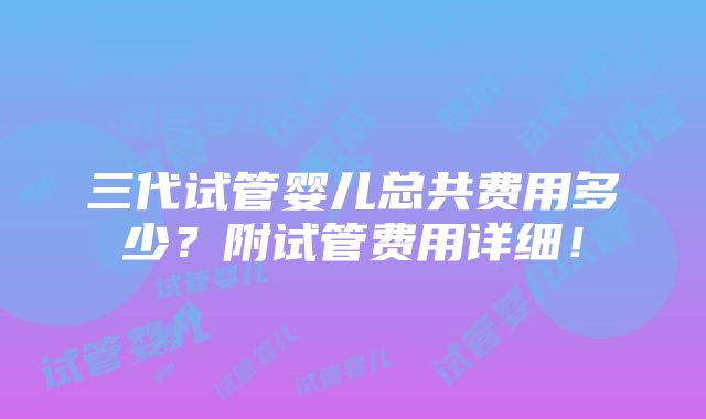 三代试管婴儿总共费用多少？附试管费用详细！