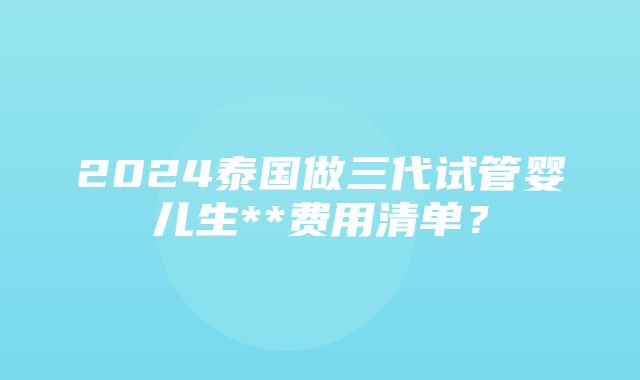 2024泰国做三代试管婴儿生**费用清单？