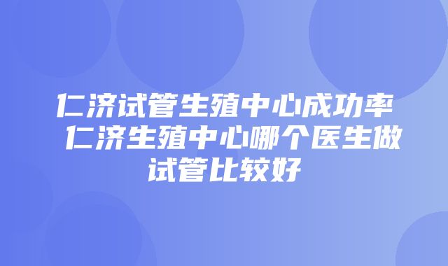 仁济试管生殖中心成功率 仁济生殖中心哪个医生做试管比较好