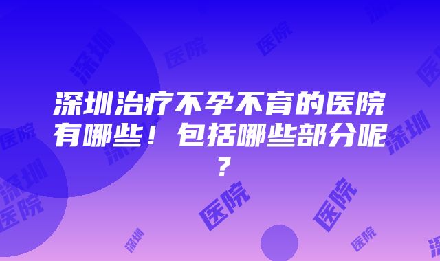 深圳治疗不孕不育的医院有哪些！包括哪些部分呢？