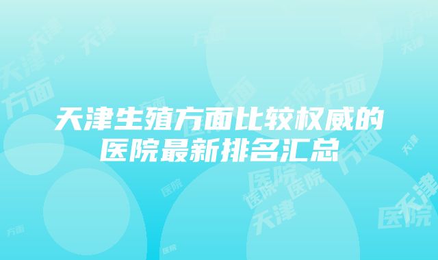 天津生殖方面比较权威的医院最新排名汇总