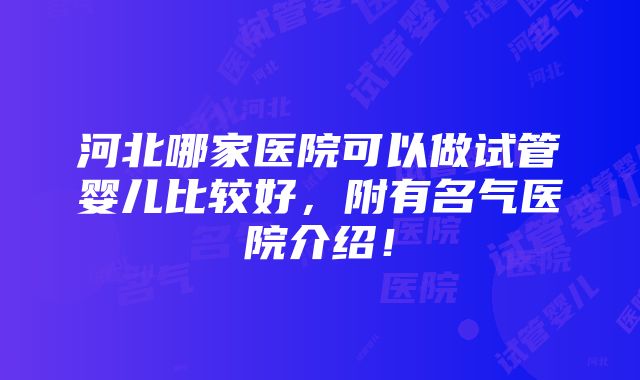 河北哪家医院可以做试管婴儿比较好，附有名气医院介绍！