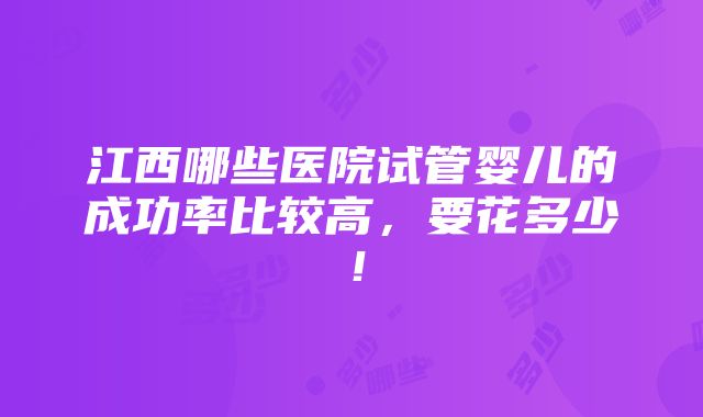 江西哪些医院试管婴儿的成功率比较高，要花多少！