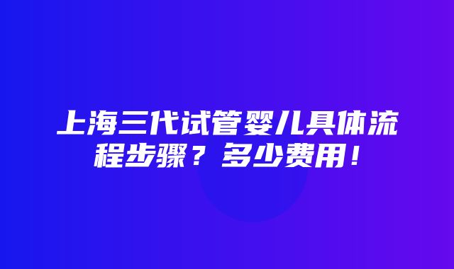 上海三代试管婴儿具体流程步骤？多少费用！