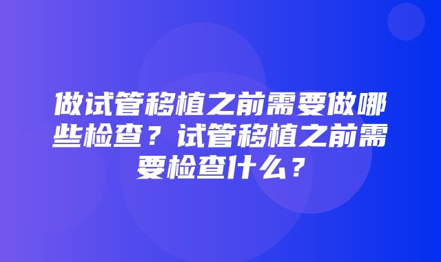 做试管移植之前需要做哪些检查？试管移植之前需要检查什么？