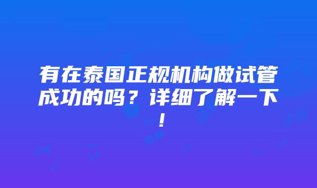 有在泰国正规机构做试管成功的吗？详细了解一下！