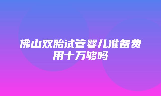 佛山双胎试管婴儿准备费用十万够吗