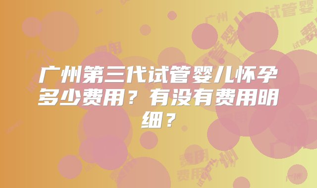 广州第三代试管婴儿怀孕多少费用？有没有费用明细？