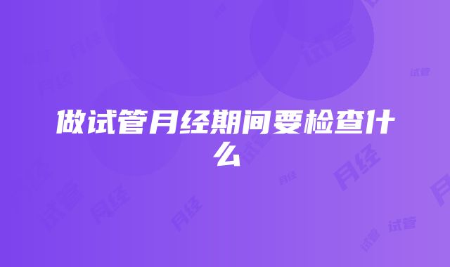 做试管月经期间要检查什么