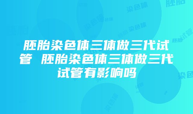 胚胎染色体三体做三代试管 胚胎染色体三体做三代试管有影响吗