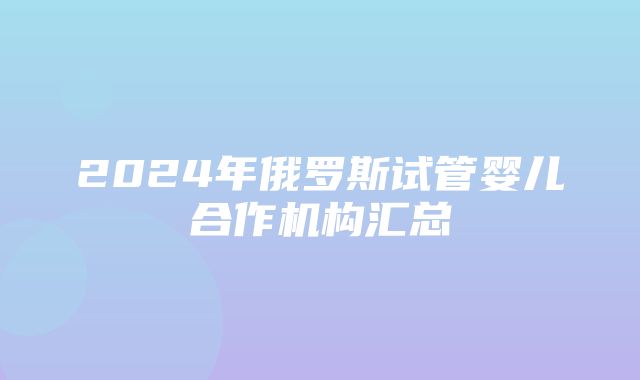 2024年俄罗斯试管婴儿合作机构汇总