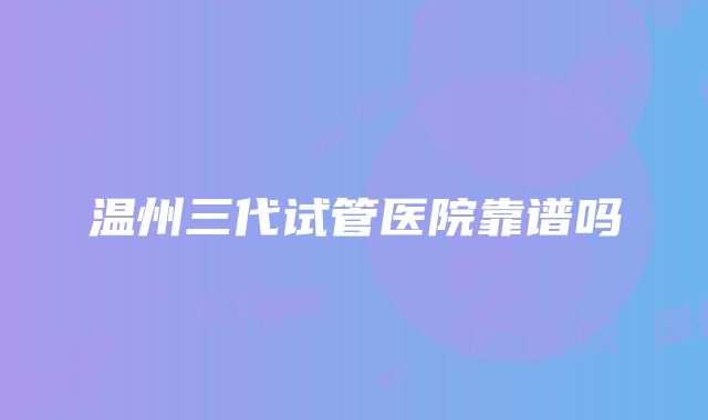 温州三代试管医院靠谱吗