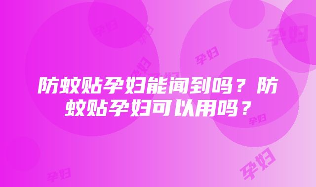 防蚊贴孕妇能闻到吗？防蚊贴孕妇可以用吗？