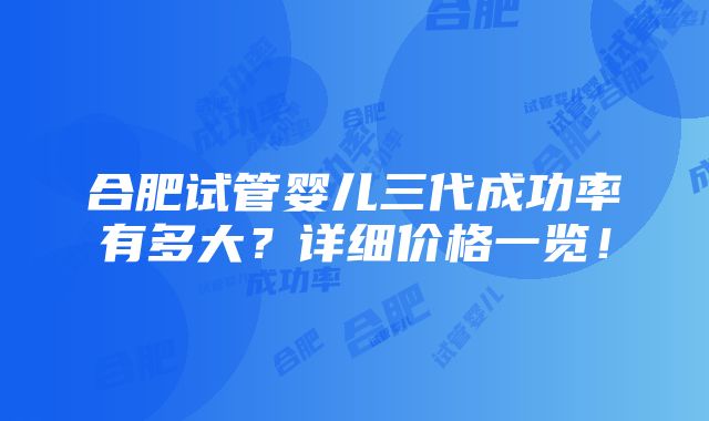 合肥试管婴儿三代成功率有多大？详细价格一览！