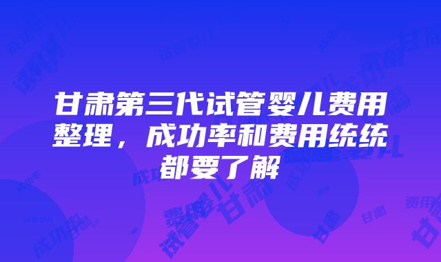 甘肃第三代试管婴儿费用整理，成功率和费用统统都要了解