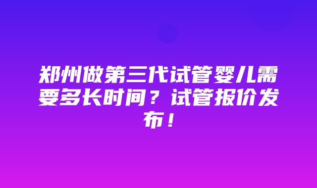 郑州做第三代试管婴儿需要多长时间？试管报价发布！