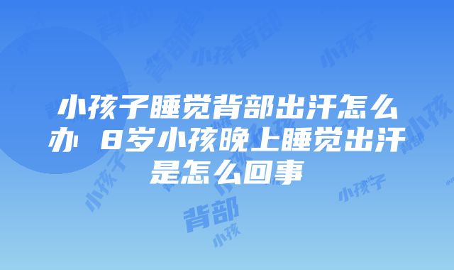 小孩子睡觉背部出汗怎么办 8岁小孩晚上睡觉出汗是怎么回事