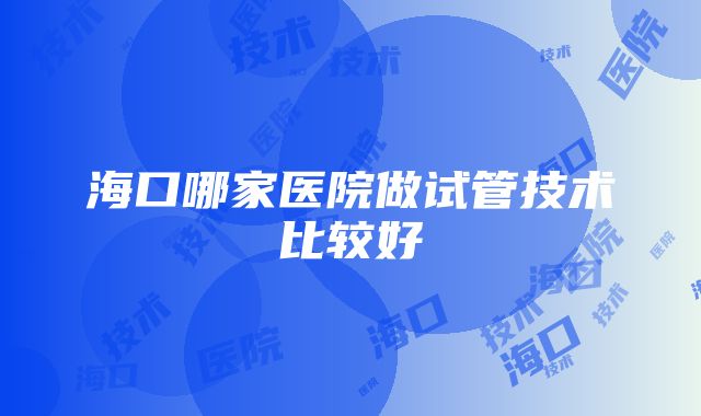 海口哪家医院做试管技术比较好