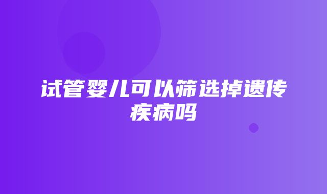 试管婴儿可以筛选掉遗传疾病吗