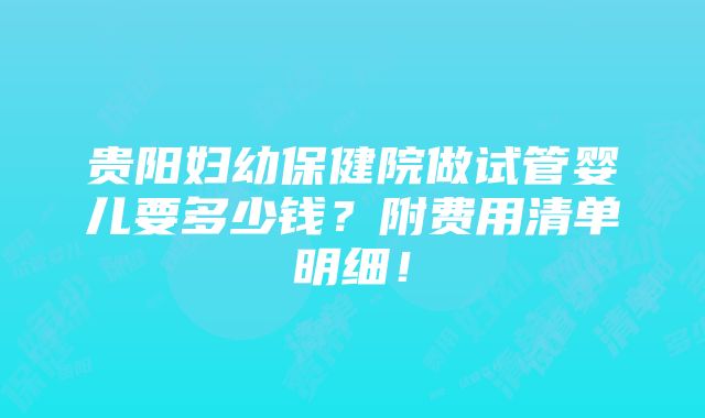 贵阳妇幼保健院做试管婴儿要多少钱？附费用清单明细！