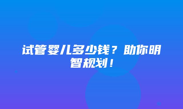 试管婴儿多少钱？助你明智规划！