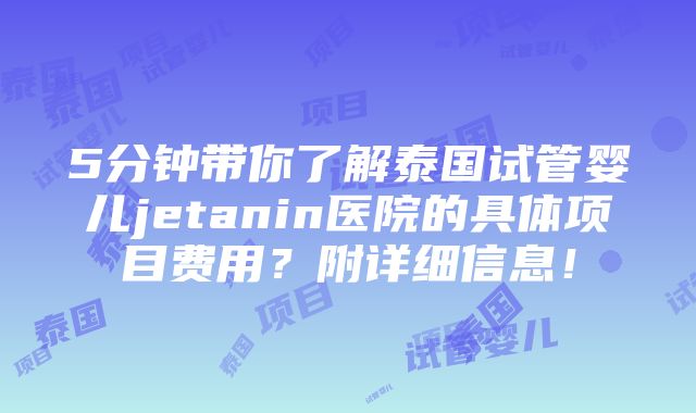 5分钟带你了解泰国试管婴儿jetanin医院的具体项目费用？附详细信息！