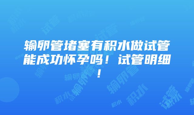 输卵管堵塞有积水做试管能成功怀孕吗！试管明细！