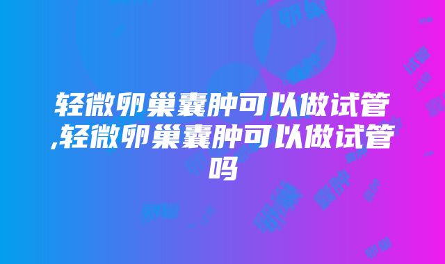 轻微卵巢囊肿可以做试管,轻微卵巢囊肿可以做试管吗