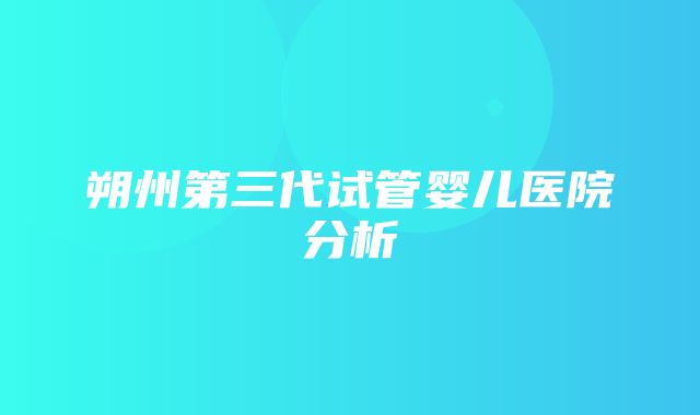 朔州第三代试管婴儿医院分析