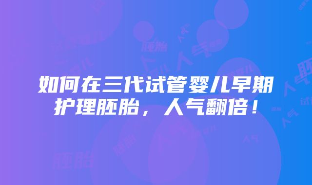 如何在三代试管婴儿早期护理胚胎，人气翻倍！