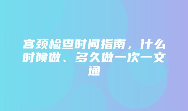 宫颈检查时间指南，什么时候做、多久做一次一文通