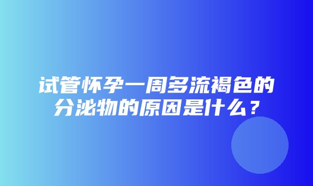 试管怀孕一周多流褐色的分泌物的原因是什么？