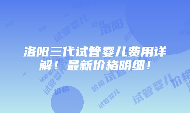 洛阳三代试管婴儿费用详解！最新价格明细！