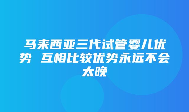 马来西亚三代试管婴儿优势 互相比较优势永远不会太晚