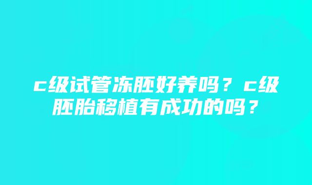 c级试管冻胚好养吗？c级胚胎移植有成功的吗？