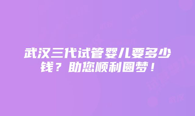 武汉三代试管婴儿要多少钱？助您顺利圆梦！