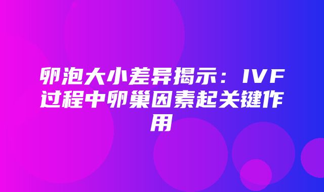 卵泡大小差异揭示：IVF过程中卵巢因素起关键作用