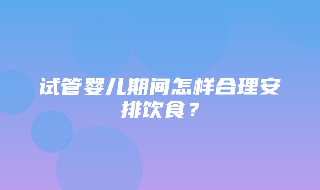 试管婴儿期间怎样合理安排饮食？