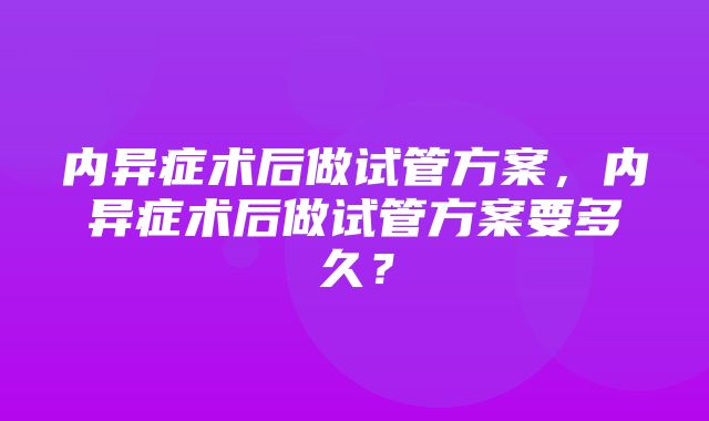 内异症术后做试管方案，内异症术后做试管方案要多久？