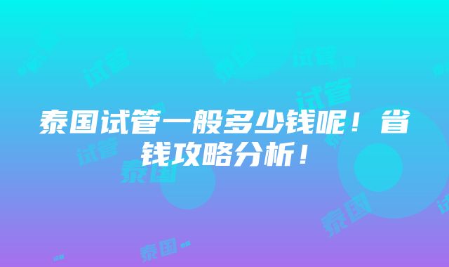 泰国试管一般多少钱呢！省钱攻略分析！