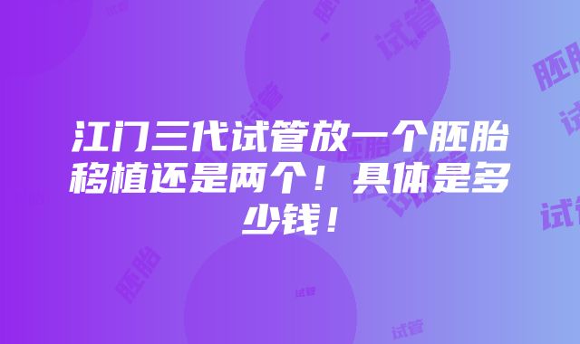 江门三代试管放一个胚胎移植还是两个！具体是多少钱！