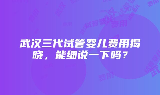 武汉三代试管婴儿费用揭晓，能细说一下吗？