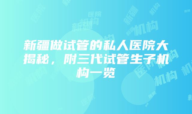 新疆做试管的私人医院大揭秘，附三代试管生子机构一览